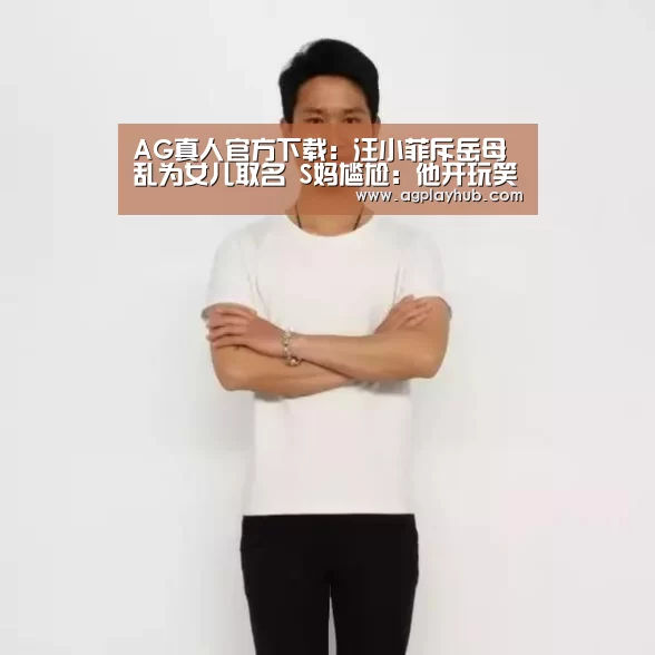 AG真人官方下载:汪小菲斥岳母乱为女儿取名 S妈尴尬:他开玩笑(图2) AG真人APP