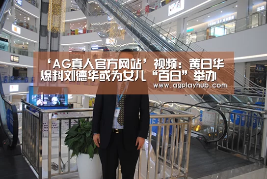 ‘AG真人官方网站’视频:黄日华爆料刘德华或为女儿“百日”举办私人宴会(图4) AG真人官方下载